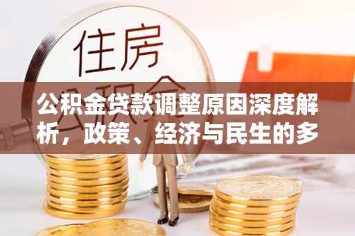 安居公积金贷款调整原因深度解析，政策、经济与民生的多重考量