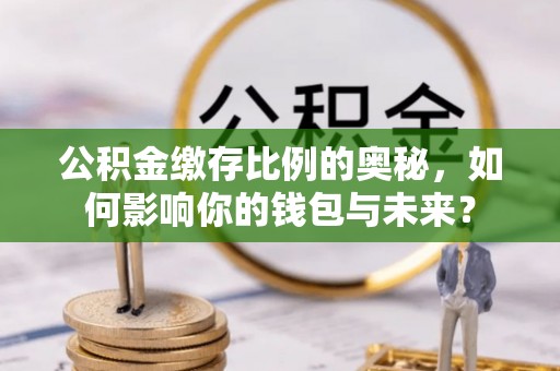 安居公积金缴存比例的奥秘，如何影响你的钱包与未来？