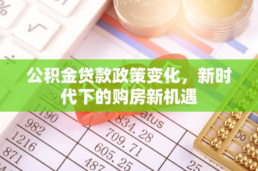 安居公积金贷款政策变化，新时代下的购房新机遇