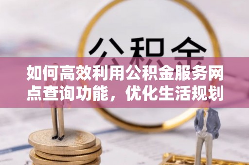 安居如何高效利用公积金服务网点查询功能，优化生活规划