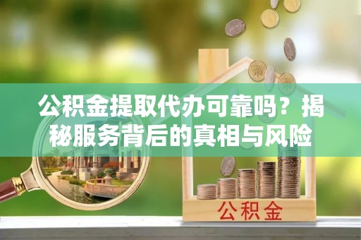 安居公积金提取代办可靠吗？揭秘服务背后的真相与风险