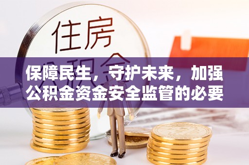 安居保障民生，守护未来，加强公积金资金安全监管的必要性与实践