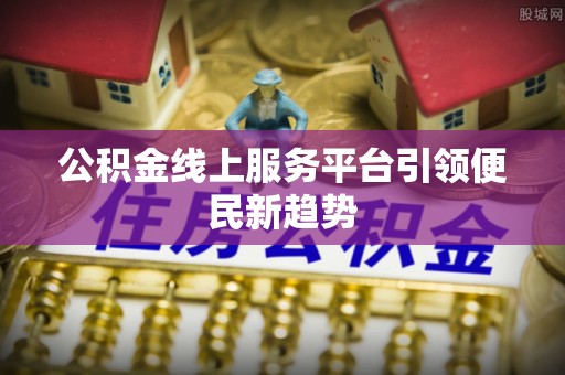 安居公积金线上服务平台引领便民新趋势