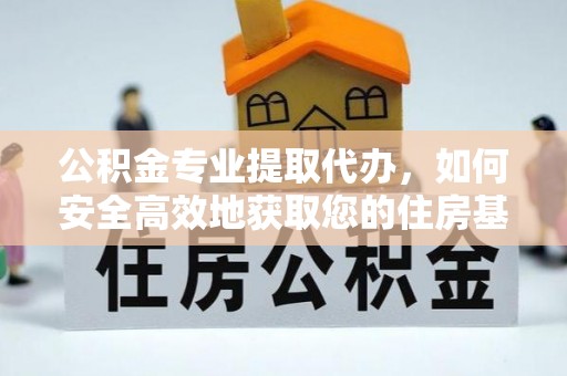 安居公积金专业提取代办，如何安全高效地获取您的住房基金