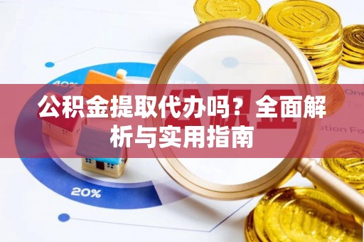 安居公积金提取代办吗？全面解析与实用指南