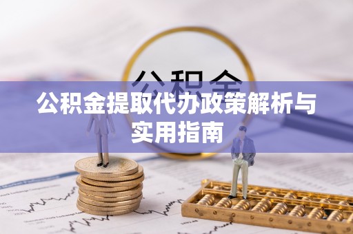 安居公积金提取代办政策解析与实用指南