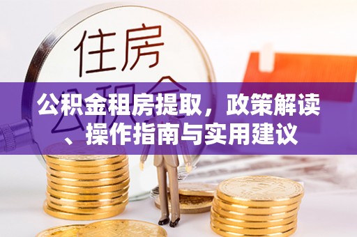 安居公积金租房提取，政策解读、操作指南与实用建议