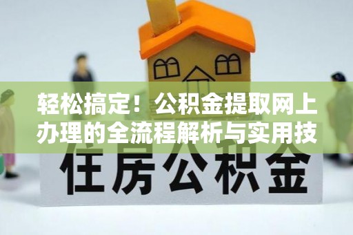 安居轻松搞定！公积金提取网上办理的全流程解析与实用技巧