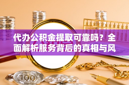 安居代办公积金提取可靠吗？全面解析服务背后的真相与风险