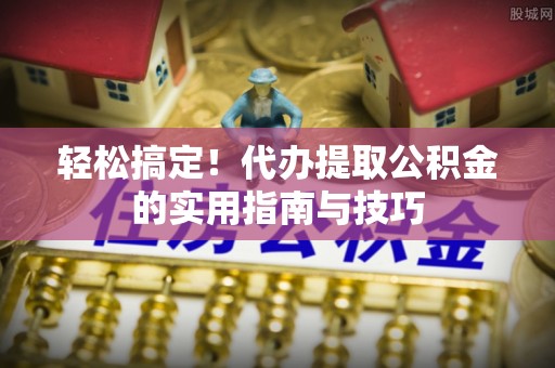 安居轻松搞定！代办提取公积金的实用指南与技巧