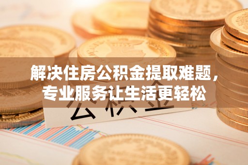 安居解决住房公积金提取难题，专业服务让生活更轻松