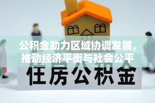 安居公积金助力区域协调发展，推动经济平衡与社会公平