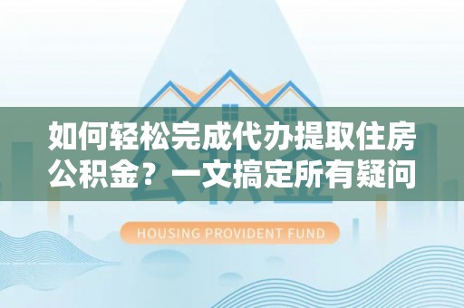 安居如何轻松完成代办提取住房公积金？一文搞定所有疑问