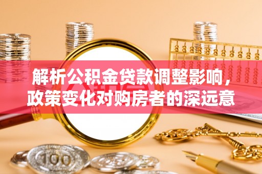 安居解析公积金贷款调整影响，政策变化对购房者的深远意义