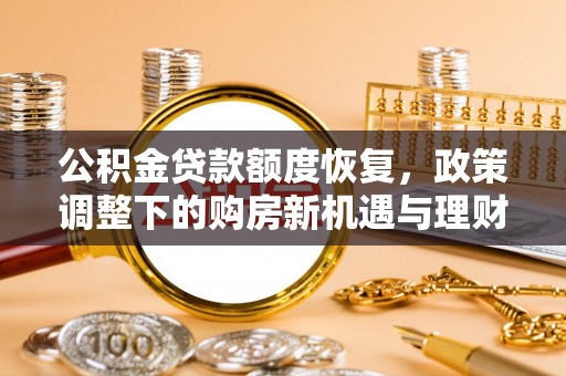 安居公积金贷款额度恢复，政策调整下的购房新机遇与理财规划