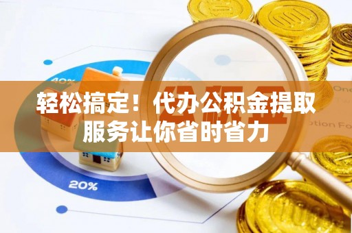 安居轻松搞定！代办公积金提取服务让你省时省力