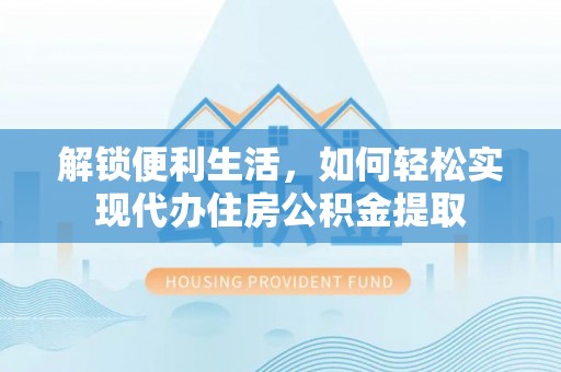 安居解锁便利生活，如何轻松实现代办住房公积金提取