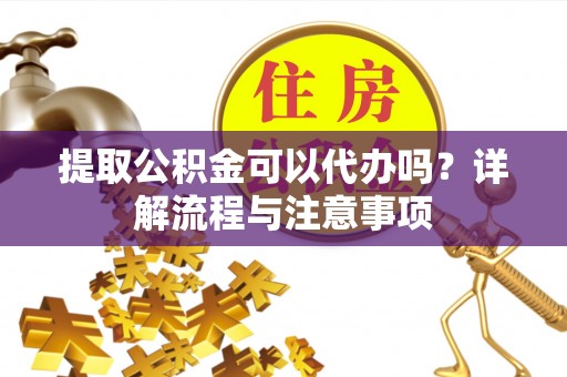 安居提取公积金可以代办吗？详解流程与注意事项