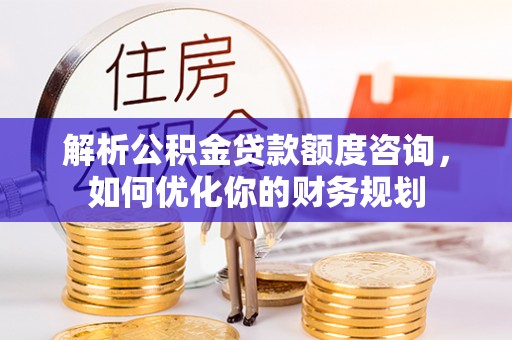 安居解析公积金贷款额度咨询，如何优化你的财务规划