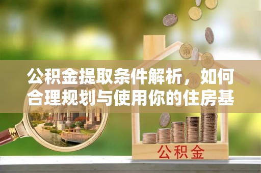 安居公积金提取条件解析，如何合理规划与使用你的住房基金