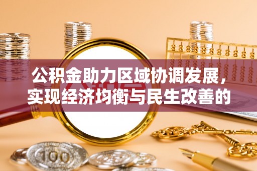 安居公积金助力区域协调发展，实现经济均衡与民生改善的新路径