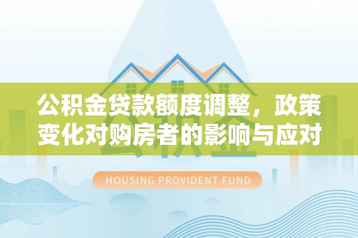 安居公积金贷款额度调整，政策变化对购房者的影响与应对策略