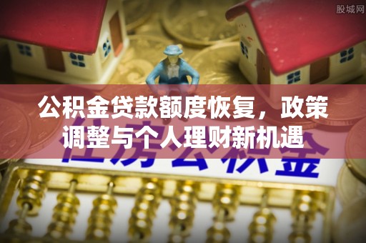 安居公积金贷款额度恢复，政策调整与个人理财新机遇