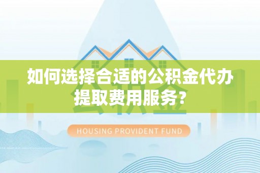 安居如何选择合适的公积金代办提取费用服务？