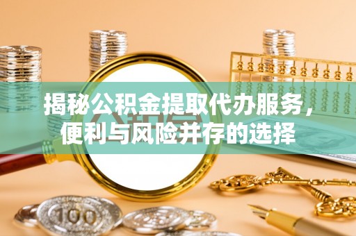安居揭秘公积金提取代办服务，便利与风险并存的选择
