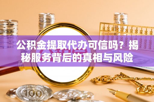 安居公积金提取代办可信吗？揭秘服务背后的真相与风险