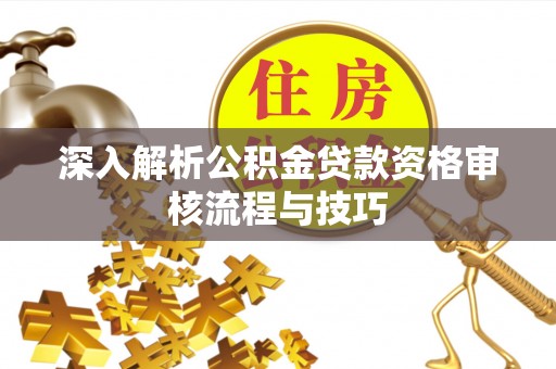 安居深入解析公积金贷款资格审核流程与技巧