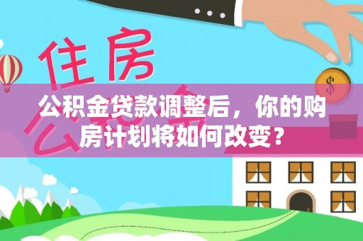 安居公积金贷款调整后，你的购房计划将如何改变？