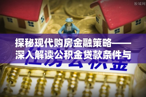 安居探秘现代购房金融策略——深入解读公积金贷款条件与优势
