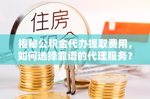 安居揭秘公积金代办提取费用，如何选择靠谱的代理服务？