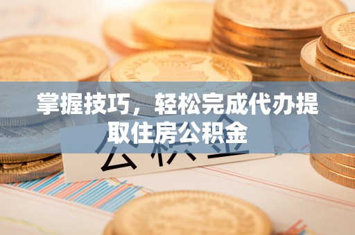 安居掌握技巧，轻松完成代办提取住房公积金
