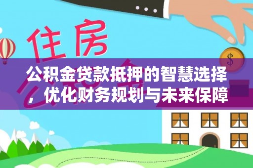 安居公积金贷款抵押的智慧选择，优化财务规划与未来保障