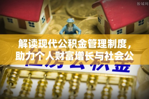 安居解读现代公积金管理制度，助力个人财富增长与社会公平