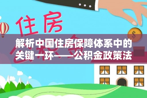 安居解析中国住房保障体系中的关键一环——公积金政策法规的演变与影响