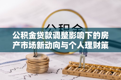 安居公积金贷款调整影响下的房产市场新动向与个人理财策略