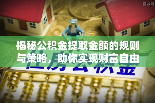安居揭秘公积金提取金额的规则与策略，助你实现财富自由