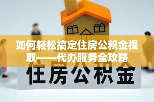 安居如何轻松搞定住房公积金提取——代办服务全攻略