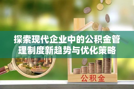 安居探索现代企业中的公积金管理制度新趋势与优化策略