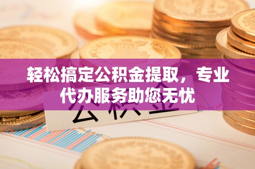 安居轻松搞定公积金提取，专业代办服务助您无忧