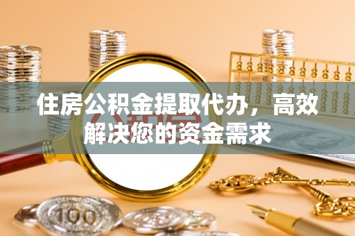 安居住房公积金提取代办，高效解决您的资金需求