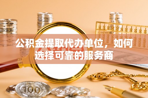 安居公积金提取代办单位，如何选择可靠的服务商