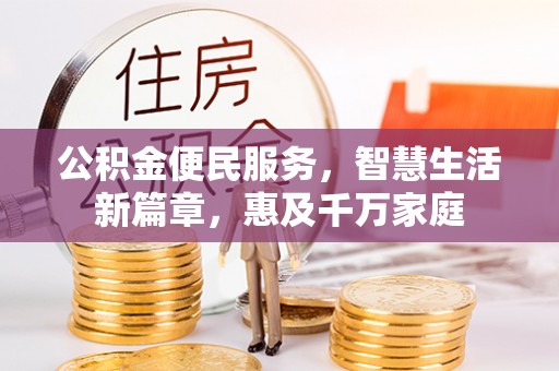 安居公积金便民服务，智慧生活新篇章，惠及千万家庭