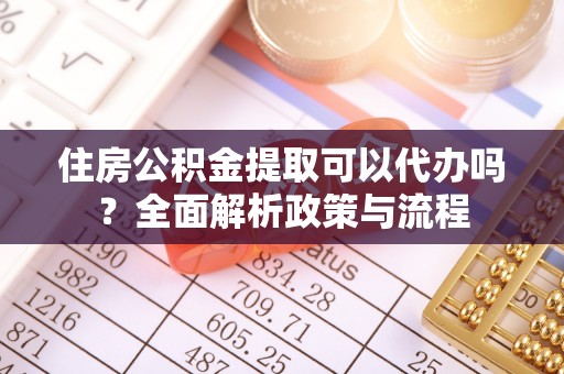 安居住房公积金提取可以代办吗？全面解析政策与流程