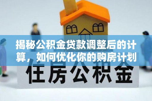 安居揭秘公积金贷款调整后的计算，如何优化你的购房计划