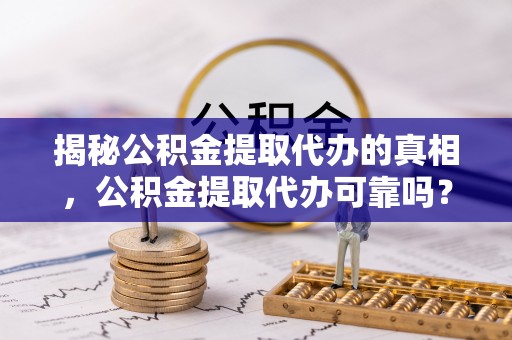 安居揭秘公积金提取代办的真相，公积金提取代办可靠吗？