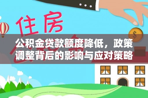 安居公积金贷款额度降低，政策调整背后的影响与应对策略
